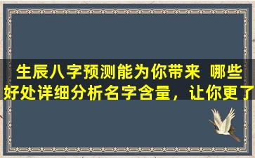 生辰八字预测能为你带来  哪些好处详细分析名字含量，让你更了解自己